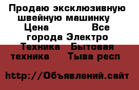 Продаю эксклюзивную швейную машинку › Цена ­ 13 900 - Все города Электро-Техника » Бытовая техника   . Тыва респ.